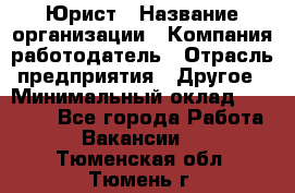 Юрист › Название организации ­ Компания-работодатель › Отрасль предприятия ­ Другое › Минимальный оклад ­ 30 000 - Все города Работа » Вакансии   . Тюменская обл.,Тюмень г.